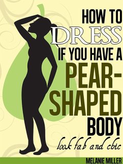 How to Dress if You Have a Pear Shaped Body Look Fab and Chic (eBook, ePUB) - Miller, Melanie