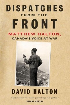 Dispatches from the Front: The Life of Matthew Halton, Canada's Voice at War - Halton, David