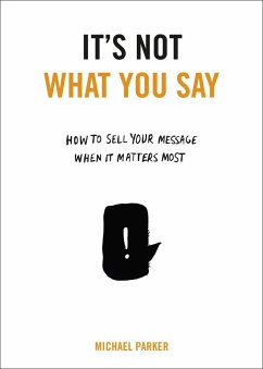 It's Not What You Say: How to Sell Your Message When It Matters Most - Parker, Michael