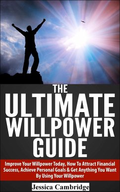The Ultimate Willpower Guide: Improve Your Willpower Today, How To Attract Financial Success, Achieve Personal Goals & Get Anything You Want By Using Your Willpower (eBook, ePUB) - Cambridge, Jessica