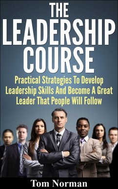 Leadership Course: Practical Strategies To Develop Leadership Skills And Become A Great Leader That People Will Follow (eBook, ePUB) - Norman, Tom