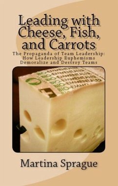 Leading with Cheese, Fish, and Carrots: The Propaganda of Team Leadership: How Leadership Euphemisms Demoralize and Destroy Teams (eBook, ePUB) - Sprague, Martina