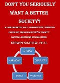 Don't You Seriously Want A Better Society? [A Light-Hearted, Bold, Constructive, Tongue-In-Cheek But Serious Scrutiny Of Society: Societal Problems And Solutions] (eBook, ePUB)
