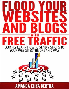 Flood Your Websites and Blogs with Free Traffic: Quickly Learn How to Send Visitors to Your Web Sites the Organic Way (eBook, ePUB) - Bertha, Amanda Eliza