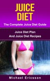 Juice Diet - The Complete Juice Diet Guide: Juice Diet Plan And Juice Diet Recipes (eBook, ePUB)
