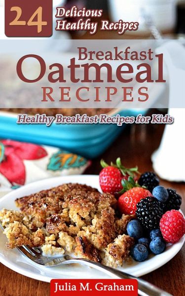 Breakfast Oatmeal Recipes - 24 Delicious Healthy Breakfast Recipes for Kids (eBook, ePUB) Breakfast Oatmeal Recipes - 24 Delicious Healthy Breakfast Recipes for Kids (eBook, ePUB)