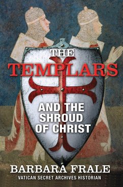 The Templars and the Shroud of Christ: A Priceless Relic in the Dawn of the Christian Era and the Men Who Swore to Protect It - Frale, Barbara