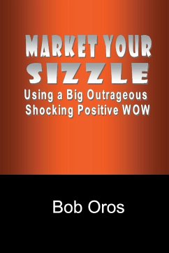 Market Your Sizzle Using a Big Outrageous Shocking Positive Wow - Oros, Bob