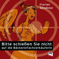Bitte schießen Sie nicht auf die Bäckereifachverkäuferin (MP3-Download) - Sendtner, Florian