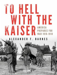 To Hell with the Kaiser, Vol. I: America Prepares for War, 1916-1918 - Barnes, Alexander F.