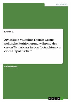 Zivilisation vs. Kultur. Thomas Manns politische Positionierung während des ersten Weltkrieges in den &quote;Betrachtungen eines Unpolitischen&quote;