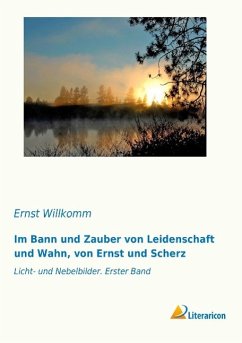 Im Bann und Zauber von Leidenschaft und Wahn, von Ernst und Scherz - Willkomm, Ernst