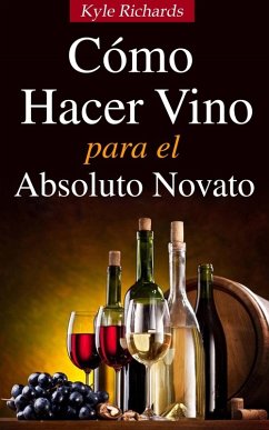 Cómo Hacer Vino, Para el Absoluto Novato (eBook, ePUB) - Richards, Kyle