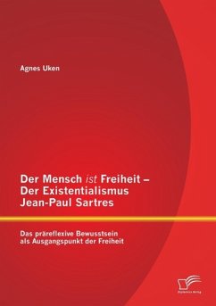Der Mensch ist Freiheit ¿ Der Existentialismus Jean-Paul Sartres: Das präreflexive Bewusstsein als Ausgangspunkt der Freiheit - Uken, Agnes