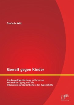 Gewalt gegen Kinder: Kindeswohlgefährdung in Form von Vernachlässigung und die Interventionsmöglichkeiten der Jugendhilfe - Witt, Stefanie