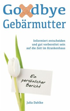 Goodbye Gebärmutter - Informiert entscheiden und gut vorbereitet sein auf die Zeit im Krankenhaus- Ein persönlicher Bericht (eBook, ePUB) - Dahlke, Julia