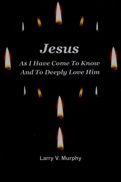 Jesus As I Have Come to Know and to Deeply Love Him - Murphy, Larry V.