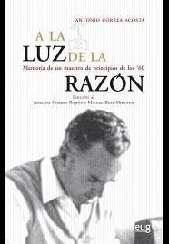 A la luz de la razón : memoria de un maestro de principios de los 60 - Correa Acosta, Antonio; Correa Ramón, Amelina