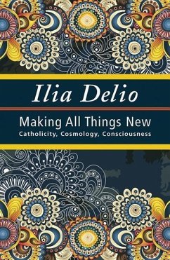 Making All Things New: Catholicity, Cosmology, Consciousness - Delio, Ilia