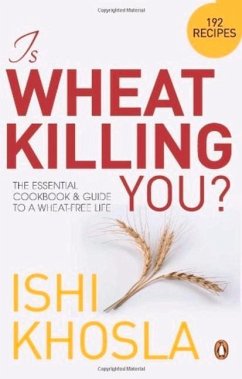 Is Wheat Killing You?: The Essential Cookbook and Guide to a Wheat-Free Life - Khosla, Ishi