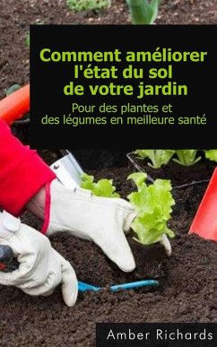 Comment améliorer l'état du sol de votre jardin Pour des plantes et des légumes en meilleure santé (eBook, ePUB) - Richards, Amber