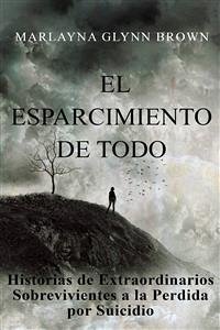 El Esparcimiento De Todo: Historias De Extraordinarios Sobrevivientes A La Perdida Por Suicidio. (eBook, ePUB) - Glynn Brown, Marlayna