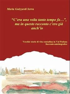 “C’era una volta tanto tempo fa…”, ma in questo racconto c’ero già anch’io. Vecchie storie di vita contadina in Val Padana. Racconto autobiografico (eBook, ePUB) - Guizzardi Serra, Maria