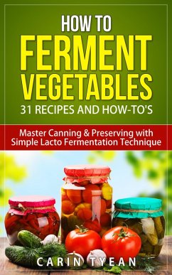 How to Ferment Vegetables: Master Canning & Preserving with Simple Lacto Fermentation Technique for Beginners! (Real Food Fermentation: 31 Recipes and How-to's) (eBook, ePUB) - Tyean, Carin