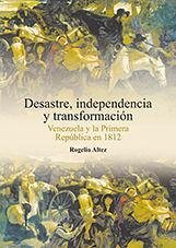 Desastre, independencia y transformación : Venezuela y la primera república en 1812 - Altez Ortega, Rogelio