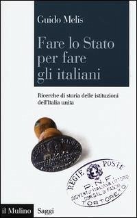 Fare lo Stato per fare gli italiani. Ricerche di storia delle istituzioni dell'Italia unita - Melis, Guido