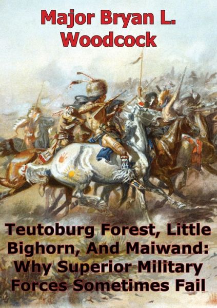 Teutoburg Forest, Little Bighorn, And Maiwand: Why Superior Military Forces Sometimes Fail (eBook, ePUB) Teutoburg Forest, Little Bighorn, And Maiwand: Why Superior Military Forces Sometimes Fail (eBook, ePUB)