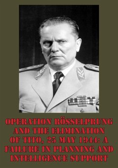 Operation Rosselprung And The Elimination Of Tito, 25 May 1944: A Failure In Planning And Intelligence Support (eBook, ePUB) - Eyre, Lieutenant-Colonel Wayne D.