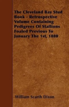 The Cleveland Bay Stud Book - Retrospective Volume Containing Pedigrees Of Stallions Foaled Previous To January The 1st, 1880 - Dixon, William Scarth