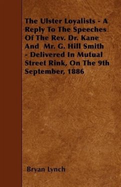 The Ulster Loyalists - A Reply To The Speeches Of The Rev. Dr. Kane And Mr. G. Hill Smith - Delivered In Mutual Street Rink, On The 9th September, 188 - Lynch, Bryan