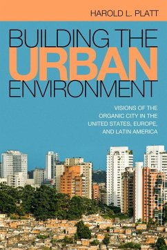 Building the Urban Environment: Visions of the Organic City in the United States, Europe, and Latin America - Platt, Harold L.