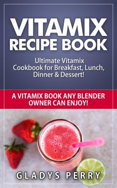 Vitamix Recipe Book: Ultimate Vitamix Cookbook for Breakfast, Lunch, Dinner & Dessert! Vitamix Recipes? Yes! But not just for Vitamix Blenders! A Vitamix Book Any Blender Owner Can Enjoy! (eBook, ePUB) - Perry, Gladys