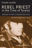 Rebel Priest in the Time of Tyrants: Mission to Haiti, Ecuador and Chile