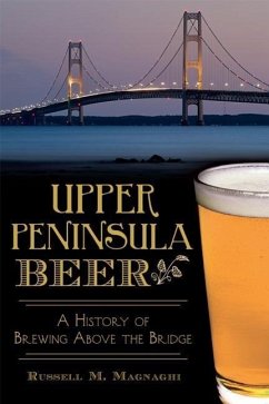 Upper Peninsula Beer:: A History of Brewing Above the Bridge - Magnaghi, Russell M.