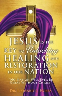 Jesus Is the Key to Unlocking Healing and Restoration in Our Nation: No Nation Will Ever Be Great Without Christ - Hobbs, Leonard L.