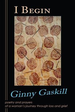I Begin: poetry and prayers of a woman's journey through loss and grief - Gaskill, Ginny
