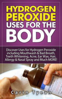 Cover Hydrogen peroxide uses for the body: 31 5 Minute Remedies! Discover Uses for Hydrogen Peroxide including Mouthwash & Bad Breath, Teeth Whitening, Acne, Ear Wax, Hair, Allergy & Nasal Spray and MORE (eBook, ePUB)
