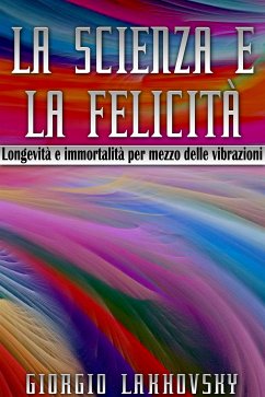 La scienza e la felicità - LONGEVITÀ E IMMORTALITÀ PER MEZZO DELLE VIBRAZIONI (eBook, ePUB) - Lakhovsky, Georges