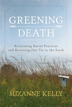 Greening Death: Reclaiming Burial Practices and Restoring Our Tie to the Earth - Kelly, Suzanne
