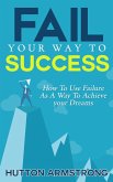 Fail Your Way To Success - How To Use Failure As A Way To Achieve Your Dreams (eBook, ePUB)