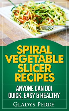 Spiral Vegetable Slicer Recipes Anyone Can Do! Quick, Easy & Healthy. For Brieftons,Paderno & Veggetti Spiral Vegetable Cutters and More! (eBook, ePUB) - Perry, Gladys