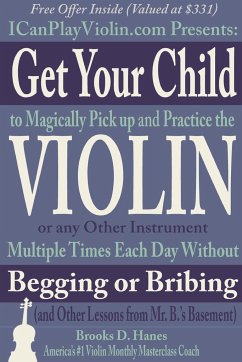 Get Your Child to Magically Pick Up and Practice the Violin or Any Other Instrument Multiple Times Each Day Without Begging or Bribing (and Other Lessons from Mr. B.'s Basement) - Hanes, Brooks