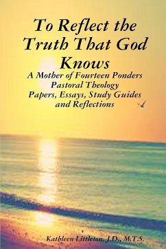 To Reflect the Truth That God Knows - A Mother of Fourteen Ponders Pastoral Theology - Papers, Essays, Study Guides and Reflections - Littleton, J. D. M. T. S. Kathleen