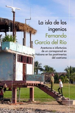 La isla de los ingenios : aventuras e infortunios de un corresponsal en La Habana en las postrimetrías del castrismo - García del Río, Fernando