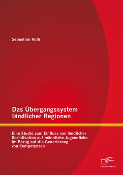 Das Übergangssystem ländlicher Regionen: Eine Studie zum Einfluss von ländlicher Sozialisation auf männliche Jugendliche im Bezug auf die Generierung von Kompetenzen (eBook, PDF) - Kolb, Sebastian