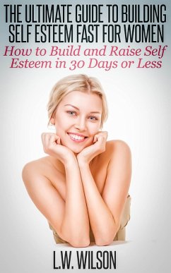 The Ultimate Guide To Building Self Esteem Fast for Women - How to Build and Raise Self Esteem in 30 Days or Less (eBook, ePUB) - Wilson, L. W.